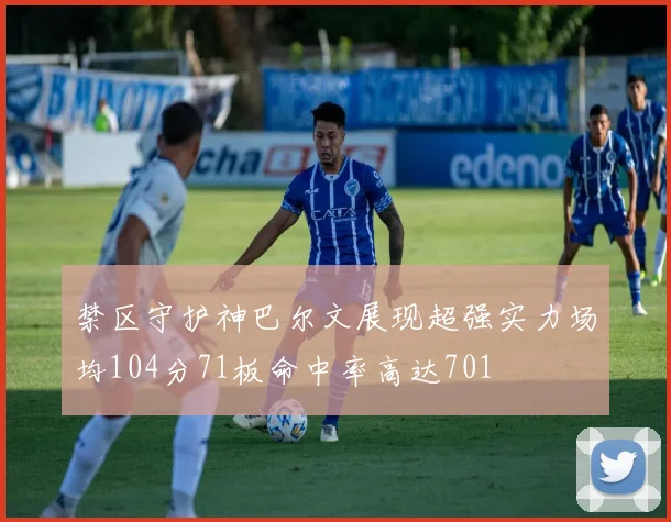 禁区守护神巴尔文展现超强实力场均104分71板命中率高达701