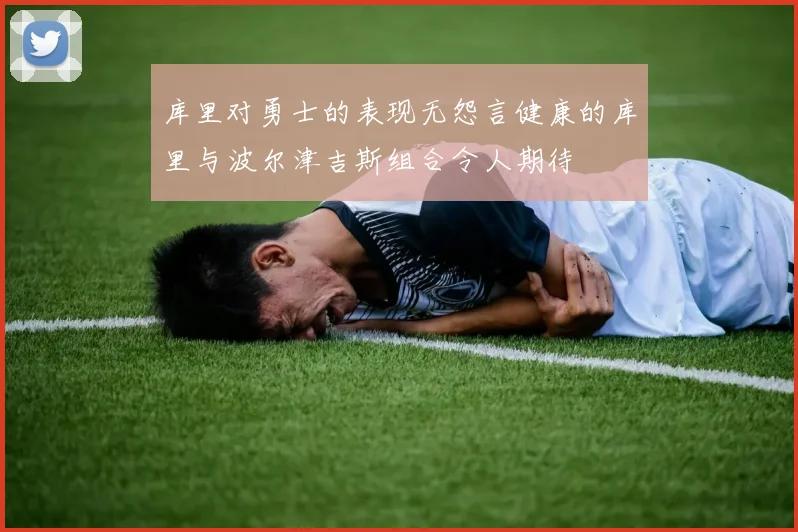 库里对勇士的表现无怨言健康的库里与波尔津吉斯组合令人期待