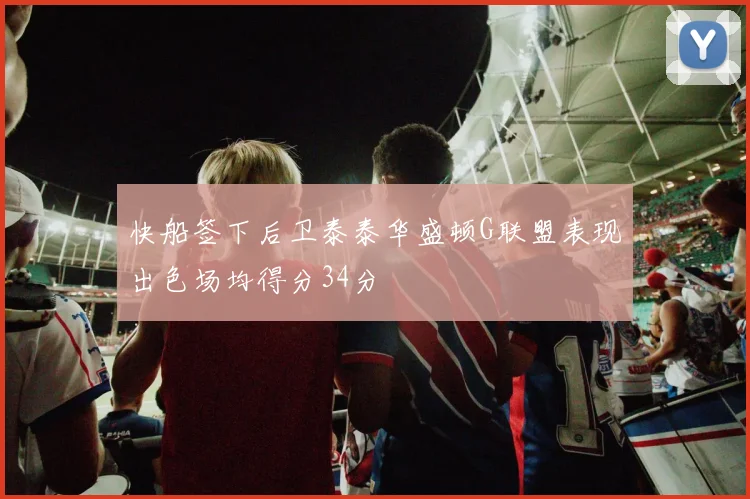 快船签下后卫泰泰华盛顿G联盟表现出色场均得分34分