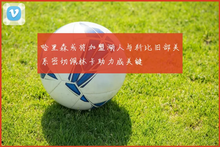哈里森或将加盟湖人与科比旧部关系密切佩林卡助力成关键