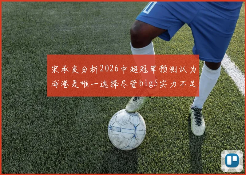 宋承良分析2026中超冠军预测认为海港是唯一选择尽管big5实力不足
