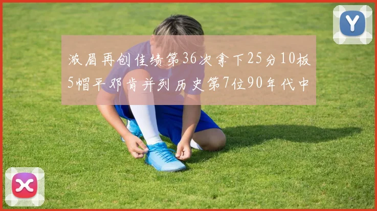 浓眉再创佳绩第36次拿下25分10板5帽平邓肯并列历史第7位90年代中锋强势前五