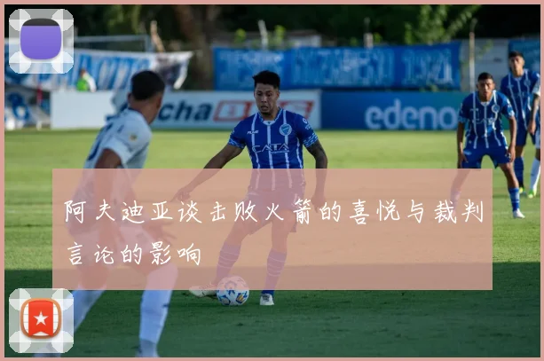 阿夫迪亚谈击败火箭的喜悦与裁判言论的影响