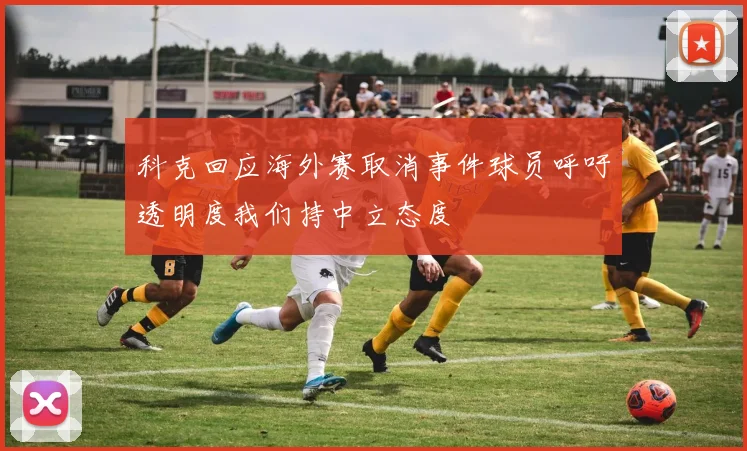 科克回应海外赛取消事件球员呼吁透明度我们持中立态度