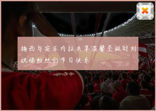 梅西与安东内拉共享温馨圣诞时刻祝福粉丝们节日快乐