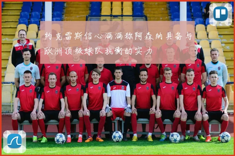 约克雷斯信心满满称阿森纳具备与欧洲顶级球队抗衡的实力