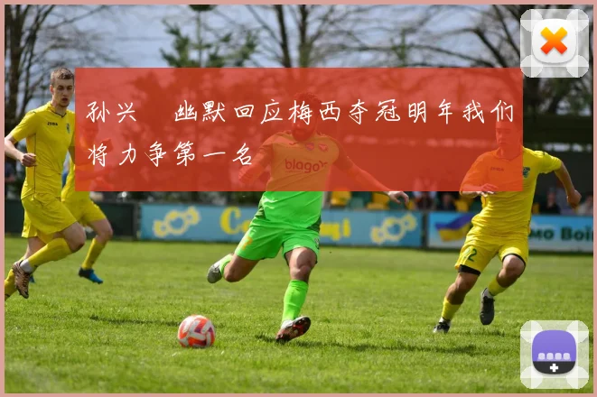 孙兴慜幽默回应梅西夺冠明年我们将力争第一名