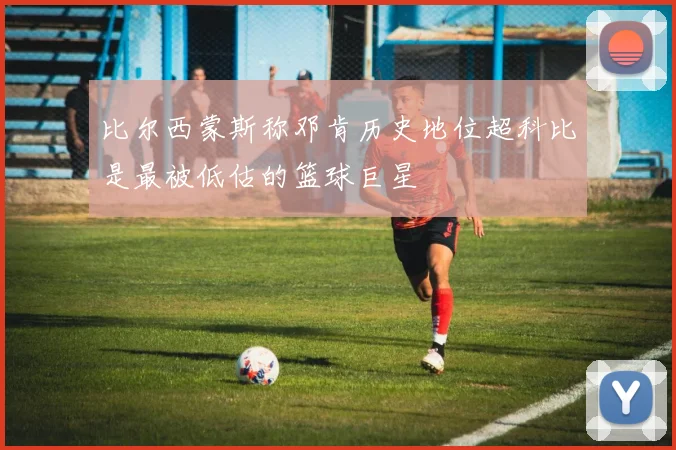 比尔西蒙斯称邓肯历史地位超科比是最被低估的篮球巨星