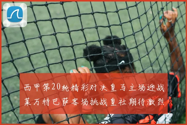 西甲第20轮精彩对决皇马主场迎战莱万特巴萨客场挑战皇社期待激烈赛事
