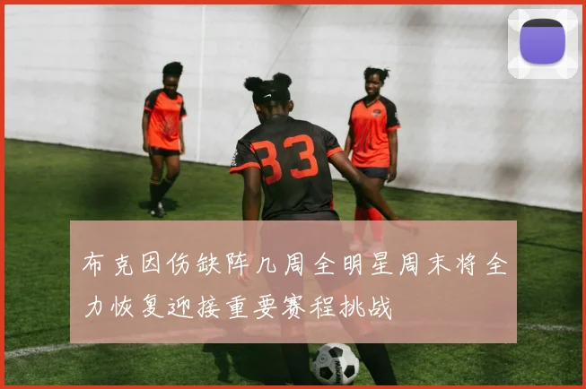 布克因伤缺阵几周全明星周末将全力恢复迎接重要赛程挑战