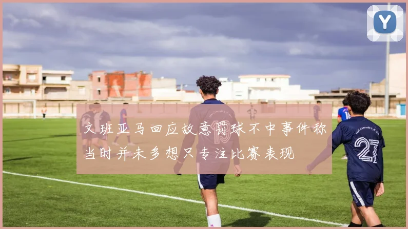 文班亚马回应故意罚球不中事件称当时并未多想只专注比赛表现