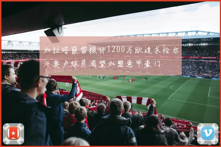 加拉塔萨雷报价1200万欧追求恰尔汗奥卢球员渴望加盟意甲豪门