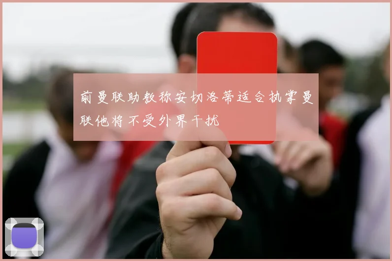 前曼联助教称安切洛蒂适合执掌曼联他将不受外界干扰