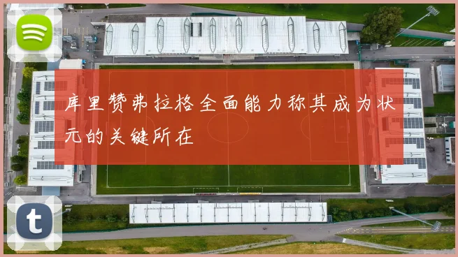 库里赞弗拉格全面能力称其成为状元的关键所在