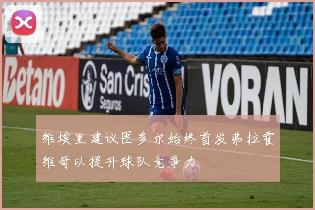 维埃里建议图多尔始终首发弗拉霍维奇以提升球队竞争力