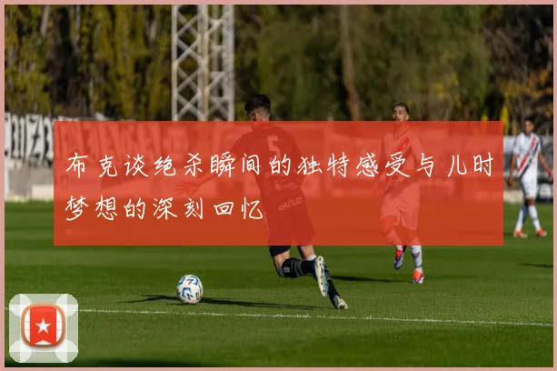 布克谈绝杀瞬间的独特感受与儿时梦想的深刻回忆