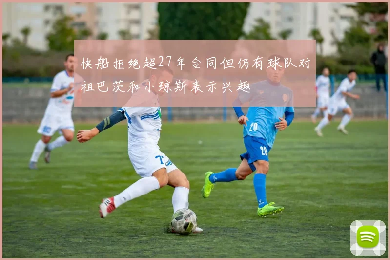 快船拒绝超27年合同但仍有球队对祖巴茨和小琼斯表示兴趣