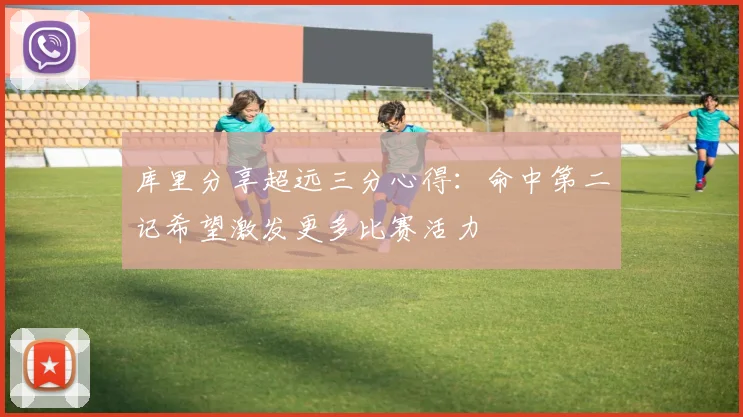 库里分享超远三分心得：命中第二记希望激发更多比赛活力