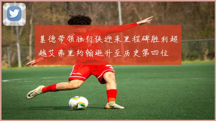 基德带领独行侠迎来里程碑胜利超越艾弗里约翰逊升至历史第四位