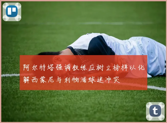阿尔特塔强调教练应树立榜样以化解西蒙尼与利物浦球迷冲突