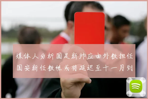 媒体人分析国足新帅应由外教担任国安新任教练或将延迟至十一月到位