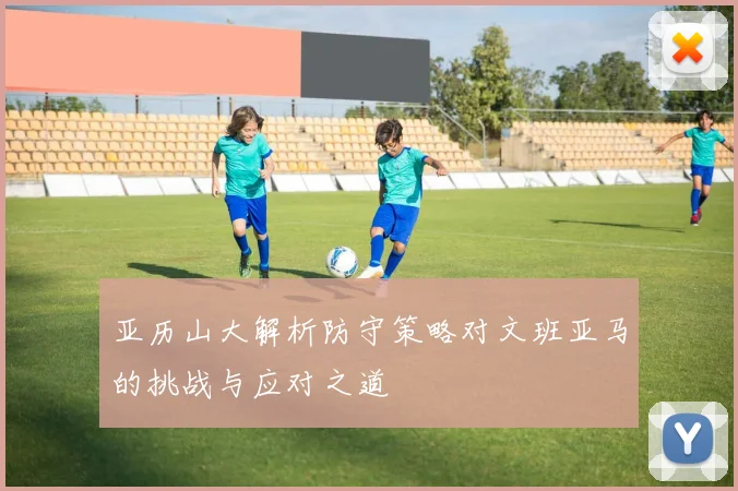亚历山大解析防守策略对文班亚马的挑战与应对之道