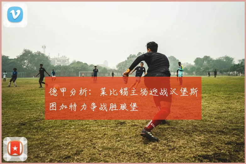德甲分析：莱比锡主场迎战汉堡斯图加特力争战胜狼堡