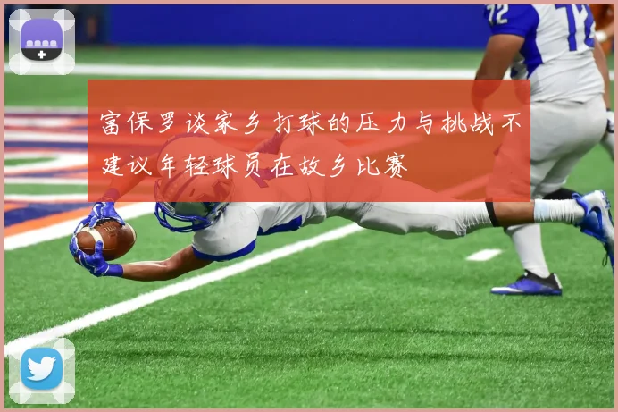 富保罗谈家乡打球的压力与挑战不建议年轻球员在故乡比赛