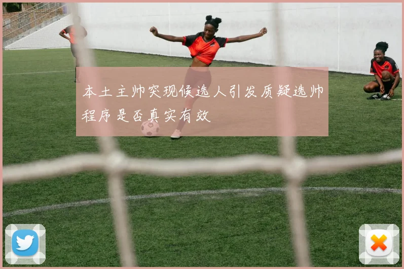 本土主帅突现候选人引发质疑选帅程序是否真实有效